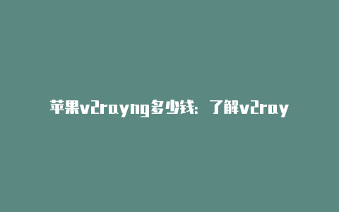 苹果v2rayng多少钱:了解v2rayng在苹果设备上的成本