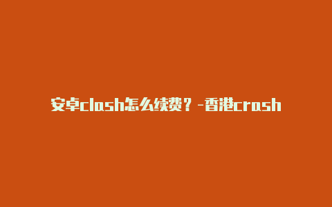 安卓clash怎么续费?-香港crash clash分享