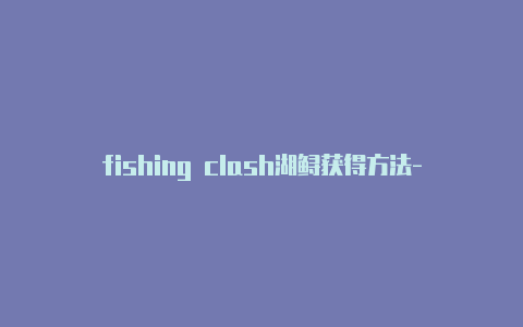fishing clash湖鲟获得方法-节点地址