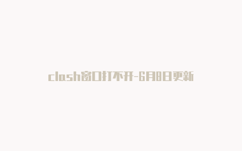 clash窗口打不开-6月8日更新