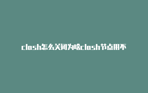 clash怎么关闭为啥clash节点用不了