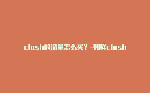 clash的流量怎么买?-朝鲜clash连接正常但上不了外网共享