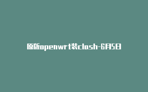 原版openwrt装clash-6月5日更新