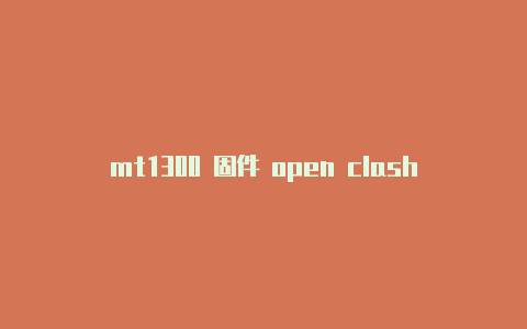 mt1300 固件 open clash-6月13日更新