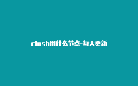 clash用什么节点-每天更新