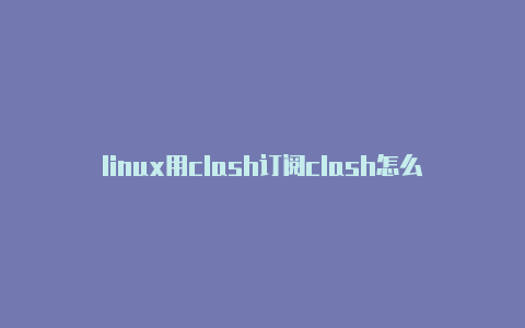 linux用clash订阅clash怎么用clash配置教程来了