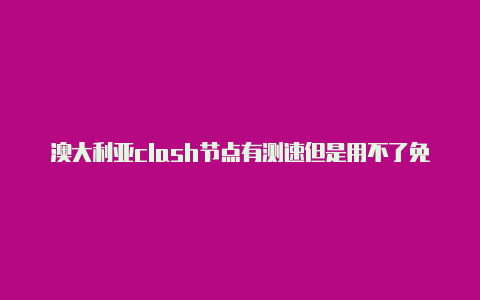 澳大利亚clash节点有测速但是用不了免费[可下载好多软件