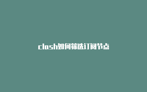 clash如何筛选订阅节点