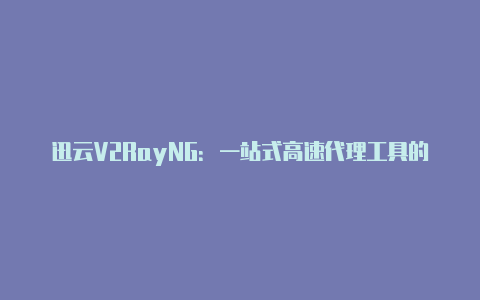 迅云V2RayNG:一站式高速代理工具的选择