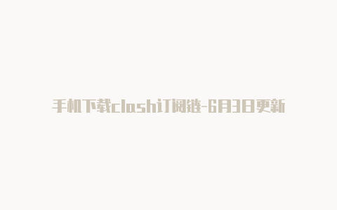 手机下载clash订阅链-6月3日更新