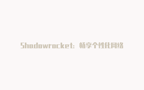 Shadowrocket:畅享个性化网络代理体验的完美选择