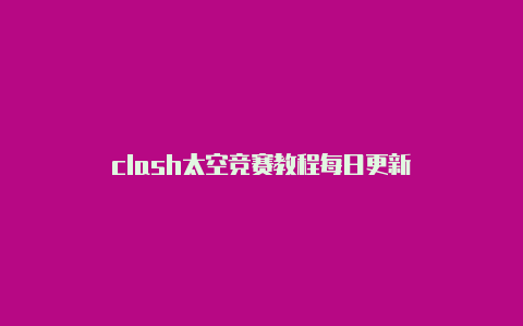clash太空竞赛教程每日更新-Clash for Windows