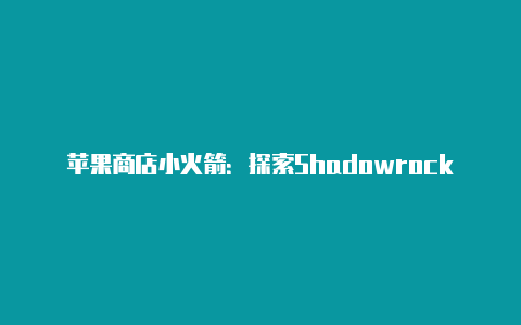 苹果商店小火箭：探索Shadowrocket在App Store中的功能和使用