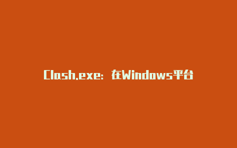 Clash.exe：在Windows平台上解锁网络自由的强大工具