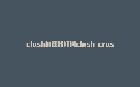 clash加速器订阅clash crush crash区别链接