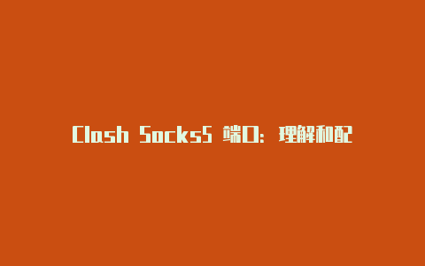 Clash Socks5 端口：理解和配置 Socks5 代理端口