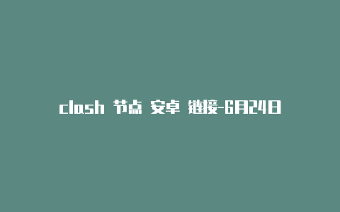 clash 节点 安卓 链接-6月24日更新