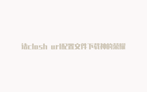 诸clash url配置文件下载神的荣耀clash