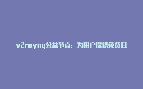 v2rayng公益节点：为用户提供免费且可靠的网络代理服务