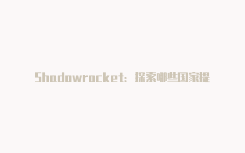 Shadowrocket：探索哪些国家提供免费代理服务