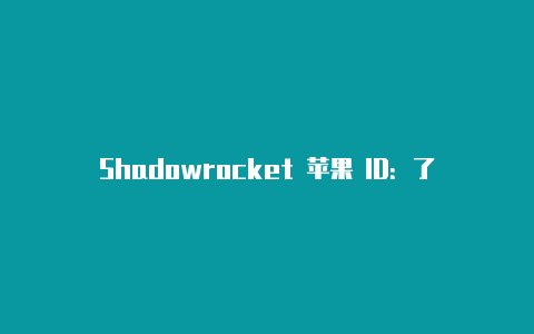 Shadowrocket 苹果 ID：了解如何获取和使用