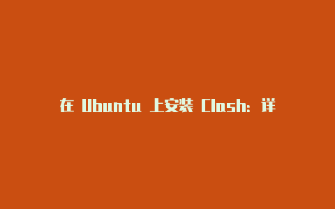在 Ubuntu 上安装 Clash:详细步骤和配置指南
