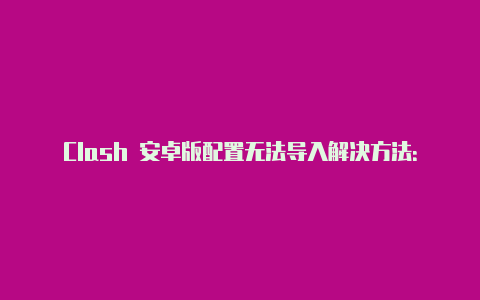 Clash 安卓版配置无法导入解决方法：快速解决导入问题