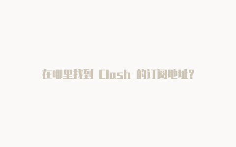 在哪里找到 Clash 的订阅地址?