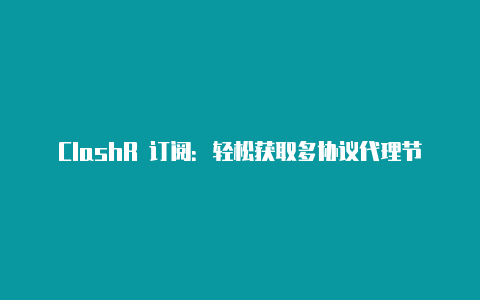 ClashR 订阅：轻松获取多协议代理节点的订阅服务