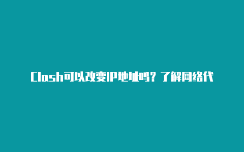 Clash可以改变IP地址吗？了解网络代理工具的功能与限制