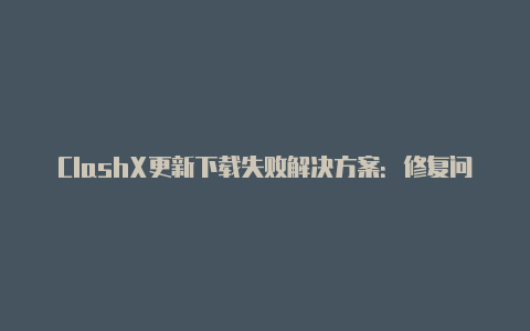 ClashX更新下载失败解决方案:修复问题并获取最新版本