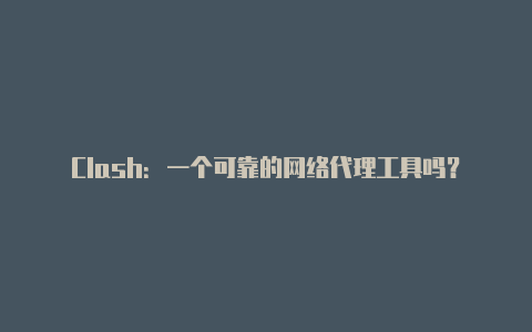 Clash:一个可靠的网络代理工具吗?
