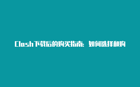 Clash下载后的购买指南:如何选择和购买Clash的服务