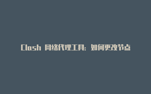 Clash 网络代理工具:如何更改节点