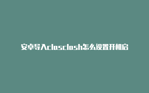 安卓导入clasclash怎么设置开机启动h一直报错