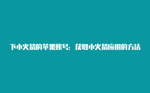 下小火箭的苹果账号:获取小火箭应用的方法