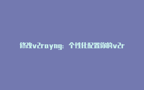 修改v2rayng:个性化配置你的v2rayng体验
