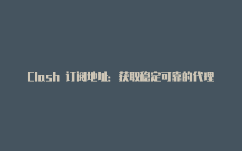 Clash 订阅地址:获取稳定可靠的代理节点
