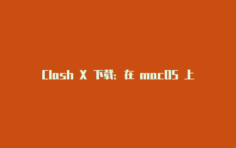 Clash X 下载:在 macOS 上获取强大的代理客户端