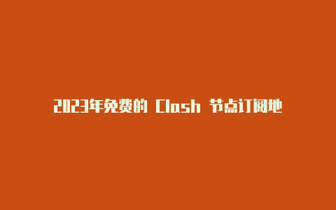 2023年免费的 Clash 节点订阅地址