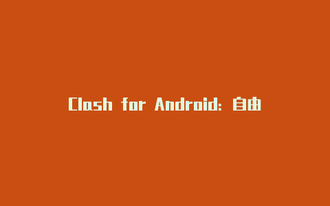 Clash for Android：自由畅游互联网的强大工具