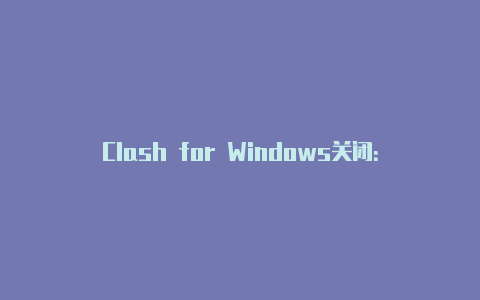 Clash for Windows关闭：解决常见问题和关闭步骤