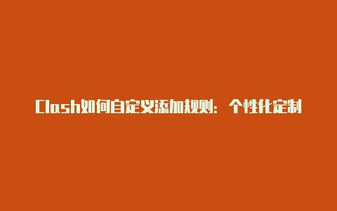 Clash如何自定义添加规则:个性化定制您的网络代理配置