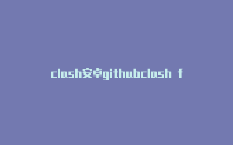 clash安卓githubclash for windows打不开
