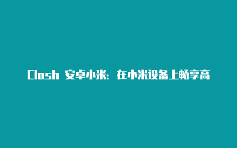 Clash 安卓小米:在小米设备上畅享高效代理体验