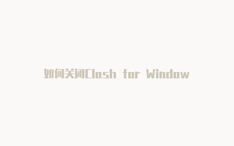 如何关闭Clash for Windows：简单的退出方法