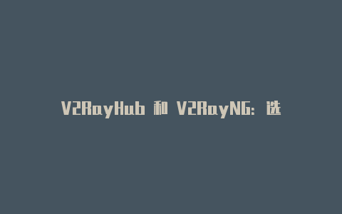 V2RayHub 和 V2RayNG:选择适合你的 V2Ray 客户端