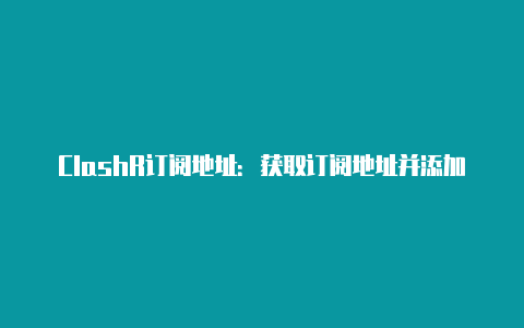ClashR订阅地址:获取订阅地址并添加到ClashR的步骤解析