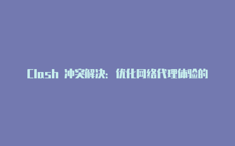Clash 冲突解决:优化网络代理体验的关键步骤