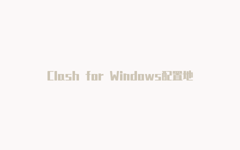 Clash for Windows配置地址:快速设置Clash代理的指南